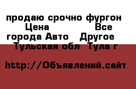 продаю срочно фургон  › Цена ­ 170 000 - Все города Авто » Другое   . Тульская обл.,Тула г.